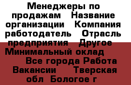 Менеджеры по продажам › Название организации ­ Компания-работодатель › Отрасль предприятия ­ Другое › Минимальный оклад ­ 15 000 - Все города Работа » Вакансии   . Тверская обл.,Бологое г.